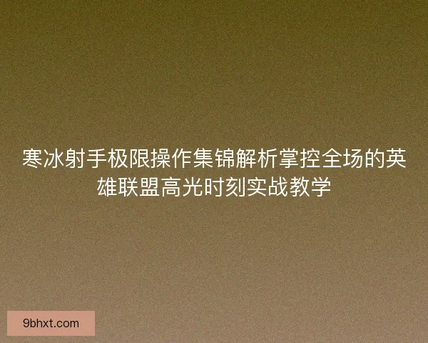 寒冰射手极限操作集锦解析掌控全场的英雄联盟高光时刻实战教学
