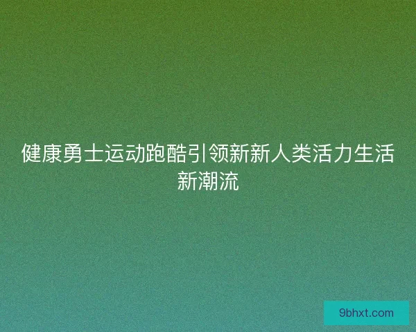 健康勇士运动跑酷引领新新人类活力生活新潮流