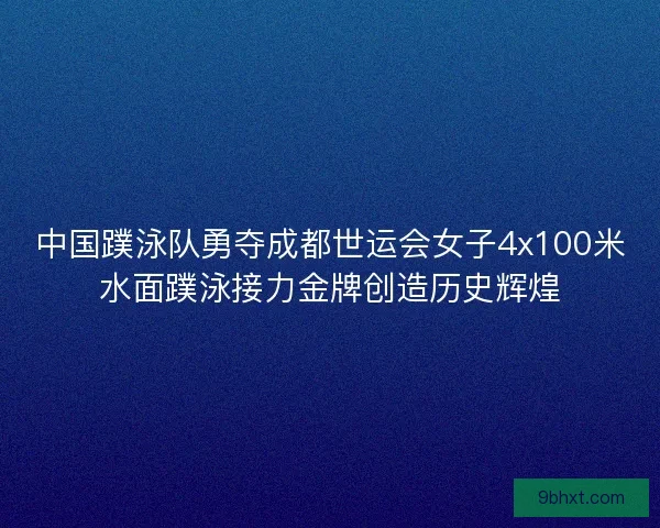 中国蹼泳队勇夺成都世运会女子4x100米水面蹼泳接力金牌创造历史辉煌