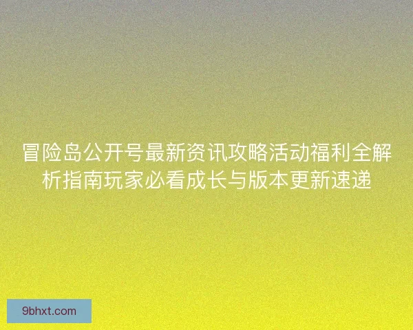 冒险岛公开号最新资讯攻略活动福利全解析指南玩家必看成长与版本更新速递