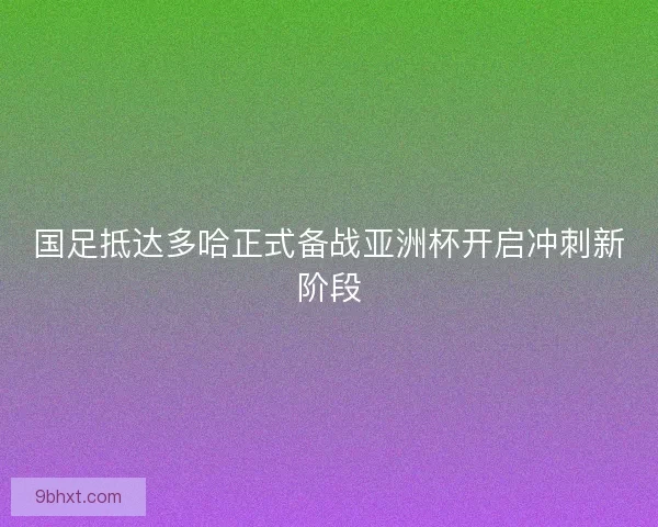 国足抵达多哈正式备战亚洲杯开启冲刺新阶段