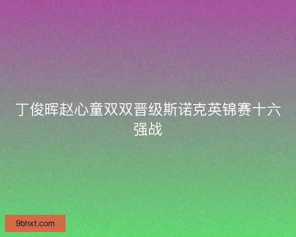 丁俊晖赵心童双双晋级斯诺克英锦赛十六强战