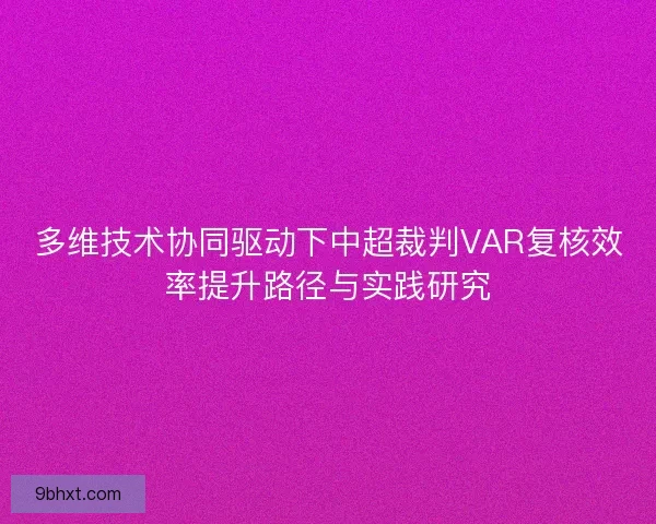 多维技术协同驱动下中超裁判VAR复核效率提升路径与实践研究