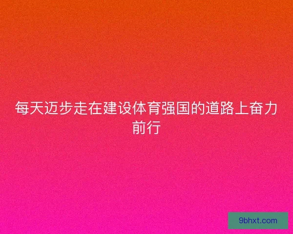 每天迈步走在建设体育强国的道路上奋力前行