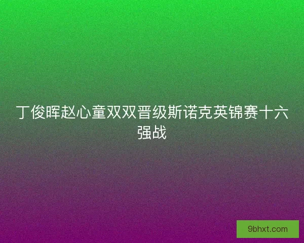 丁俊晖赵心童双双晋级斯诺克英锦赛十六强战